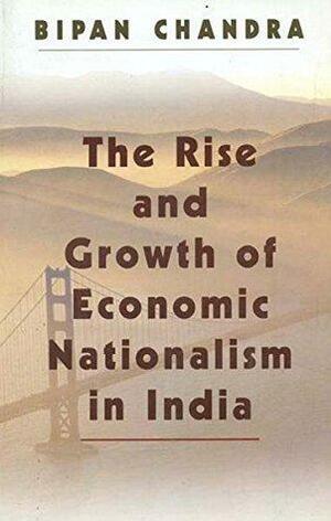 The Rise And Growth of Economic Nationalism in India by Bipan Chandra