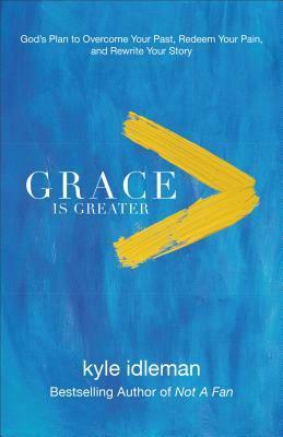 Grace Is Greater: God's Plan to Overcome Your Past, Redeem Your Pain, and Rewrite Your Story by Kyle Idleman