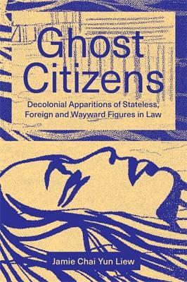 Ghost Citizens: Decolonial Apparitions of Stateless, Foreign and Wayward Figures in Law by Jamie Chai Yun Liew