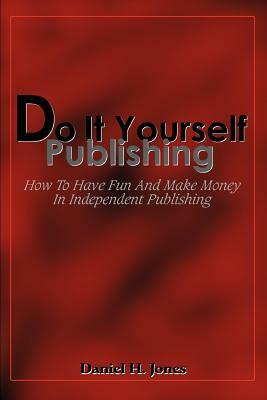 Do It Yourself Publishing: How To Have Fun And Make Money In Independent Publishing by Daniel H. Jones