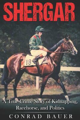 Shergar: A True Crime Story of Kidnapping, Racehorse and Politics by Conrad Bauer