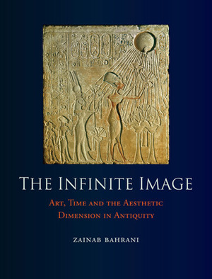 The Infinite Image: Art, Time and the Aesthetic Dimension in Antiquity by Zainab Bahrani