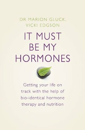 It Must Be My Hormones: Getting your life on track with the help of natural bio-identical hormone therapy and nutrition by Vicki Edgson, Marion Gluck