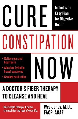 Cure Constipation Now: A Doctor's Fiber Therapy to Cleanse and Heal by Wes Jones