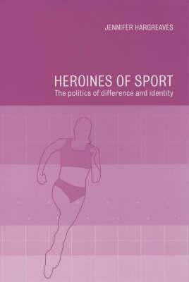 Heroines of Sport: The Politics of Difference and Identity by Jennifer Hargreaves