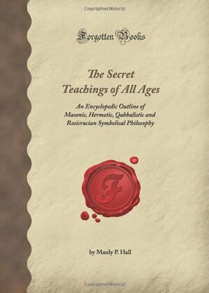 The Secret Teachings Of All Ages: An Encyclopedic Outline Of Masonic, Hermetic, Qabbalistic And Rosicrucian Symbolical Philosophy by Manly P. Hall