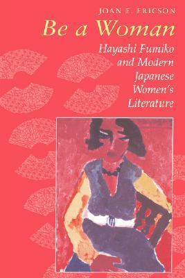 Be a Woman: Hayashi Fumiko and Modern Japanese Women's Literature by Joan E. Ericson