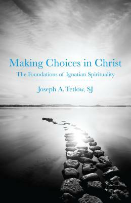 Making Choices in Christ: The Foundations of Ignatian Spirituality by Joseph A. Tetlow