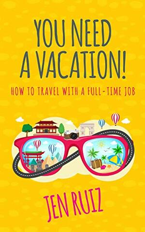 You Need A Vacation!: How to Travel with a Full-Time Job by Jen Ruiz