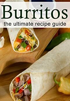 Burritos: The Ultimate Recipe Guide - Over 25 Delicious & Best Selling Recipes by Brenda Morales