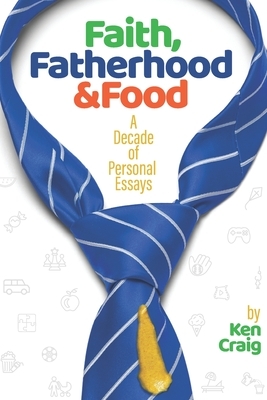 Faith, Fatherhood & Food: A Decade of Personal Essays by Ken Craig