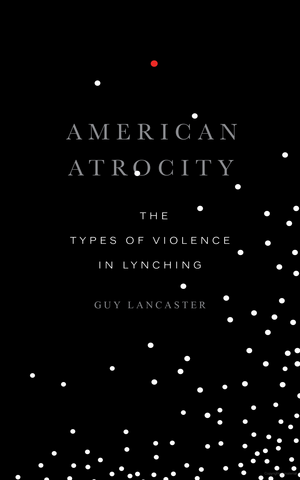 American Atrocity: The Types of Violence in Lynching by Guy Lancaster
