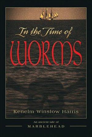 In the Time of Worms: An Ancient Tale of Marblehead by Kenelm Winslow Harris