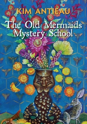 The Old Mermaids Mystery School by Kim Antieau