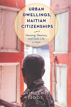 Urban Dwellings, Haitian Citizenships: Housing, Memory, and Daily Life in Haiti by Vincent Joos