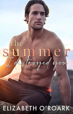 The Summer I Destroyed You by Elizabeth O'Roark