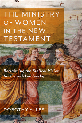 The Ministry of Women in the New Testament: Reclaiming the Biblical Vision for Church Leadership by Dorothy a. Lee