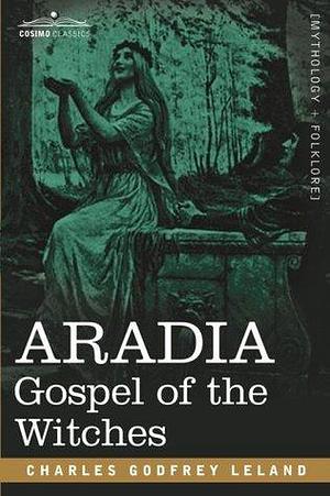Aradia - The Gospel of the Witches by Charles Godfrey Leland, Charles Godfrey Leland