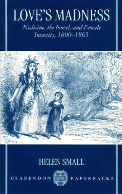 Love's Madness: Medicine, the Novel, and Female Insanity, 1800-1865 by Helen Small