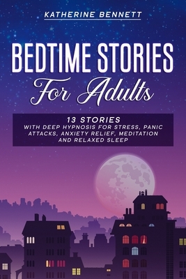 Bedtime Stories For Adults: 13 Stories With Deep Hypnosis For Stress, Panic, Attacks, Anxiety Relief, Meditation And Relaxed Sleep by Katherine Bennett