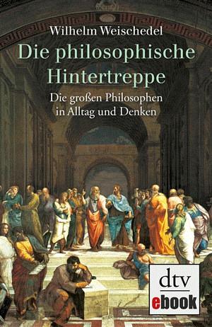 Die philosophische Hintertreppe: Die großen Philosophen in Alltag und Denken by Wilhelm Weischedel