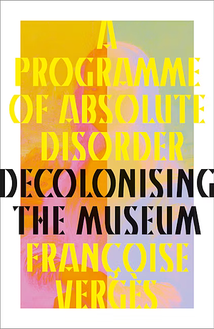 A Programme of Absolute Disorder: Decolonising the Museum by Françoise Vergès