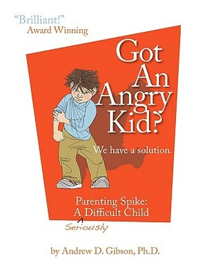 Got an Angry Kid? Parenting Spike: A Seriously Difficult Child by Andrew D. Gibson