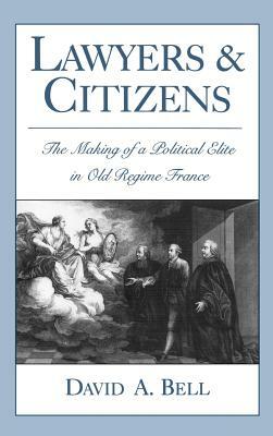 Lawyers and Citizens: The Making of a Political Elite in Old Regime France by David A. Bell