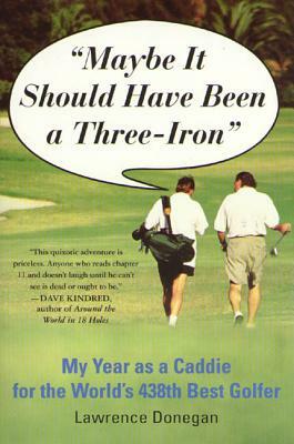 Maybe It Should Have Been a Three Iron: My Year as a Caddie for the World's 438th Best Golfer by Lawrence Donegan