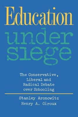 Education Under Siege: The Conservative, Liberal and Radical Debate over Schooling by Henry A. Giroux, Stanley Aronowitz