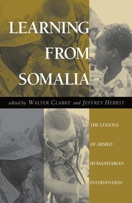 Learning from Somalia: The Lessons of Armed Humanitarian Intervention by Walter S. Clarke, Jeffrey Herbst
