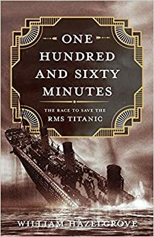 One Hundred and Sixty Minutes: The Race to Save the RMS Titanic by William Hazelgrove, William Hazelgrove