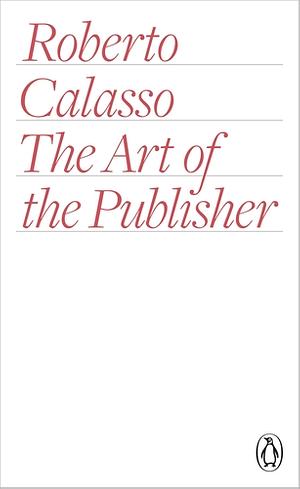 The Art of the Publisher by Richard Dixon, Roberto Calasso