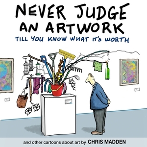 Never Judge an Artwork Till You Know What it's Worth: and other cartoons about art by Chris Madden