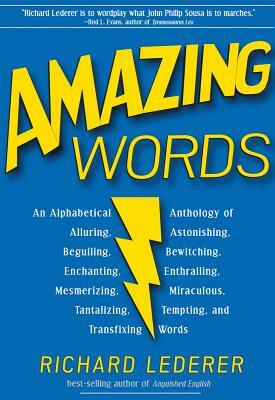 Amazing Words: An Alphabetical Anthology of Alluring, Astonishing, Beguiling, Bewitching, Enchanting, Enthralling, Mesmerizing, Mirac by Richard Lederer