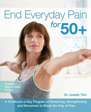 End Everyday Pain for 50+: A 10-Minute-A-Day Program of Stretching, Strengthening and Movement to Break the Grip of Pain by Joseph Tieri