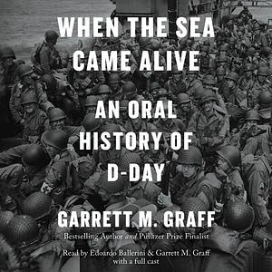 When the Sea Came Alive: An Oral History of D-Day by Garrett M. Graff