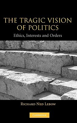 The Tragic Vision of Politics: Ethics, Interests and Orders by Richard Ned LeBow