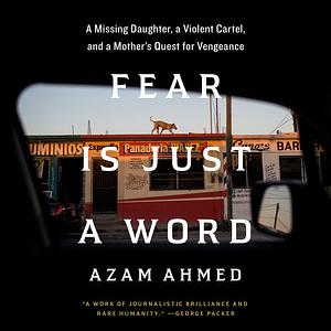 Fear Is Just a Word: A Missing Daughter, a Violent Cartel, a Mother's Quest for Vengeance by Azam Ahmed