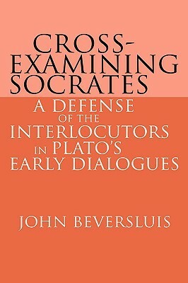 Cross-Examining Socrates: A Defense of the Interlocutors in Plato's Early Dialogues by John Beversluis