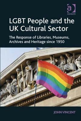 Lgbt People and the UK Cultural Sector: The Response of Libraries, Museums, Archives and Heritage Since 1950 by John Vincent