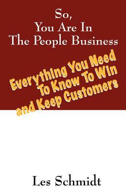 So, You're In The People Business: Everything You Need To Know To Win and Keep Customers by Les Schmidt