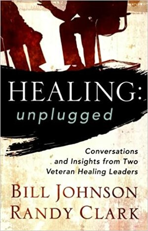 Healing Unplugged: Conversations and Insights from Two Veteran Healing Leaders by Randy Clark, Bill Johnson