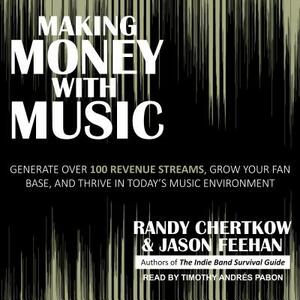 Making Money with Music: Generate Over 100 Revenue Streams, Grow Your Fan Base, and Thrive in Today's Music Environment by Jason Feehan, Randy Chertkow