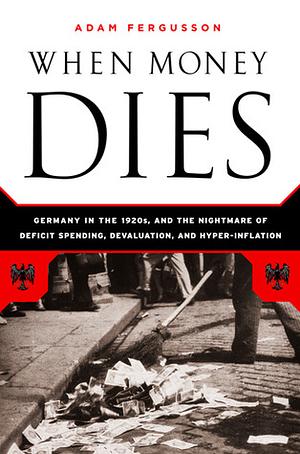 When Money Dies: The Nightmare of Deficit Spending, Devaluation, and Hyperinflation in Weimar Germany by Adam Fergusson