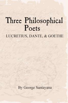 Three Philosophical Poets: Lucretius, Dante, and Goethe by George Santayana