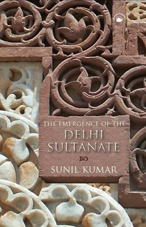 The Emergence of the Delhi Sultanate: AD 1192-1286 by Sunil Kumar