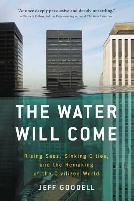 The Water Will Come: Rising Seas, Sinking Cities, and the Remaking of the Civilized World by Jeff Goodell