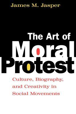 The Art of Moral Protest: Culture, Biography, and Creativity in Social Movements by James M. Jasper