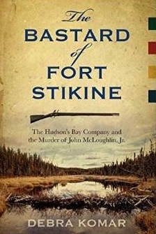 The Bastard of Fort Stikine: The Hudson's Bay Company and the Murder of John McLoughlin, Jr. by Debra Komar